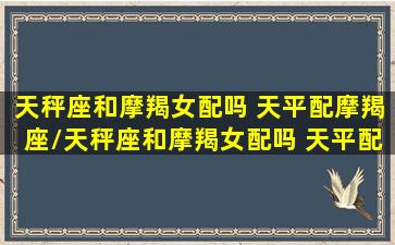 天秤座和摩羯女配吗 天平配摩羯座/天秤座和摩羯女配吗 天平配摩羯座-我的网站